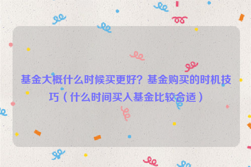 基金大概什么时候买更好？基金购买的时机技巧（什么时间买入基金比较合适）