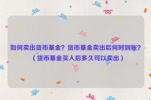 如何卖出货币基金？货币基金卖出后何时到账？（货币基金买入后多久可以卖出）