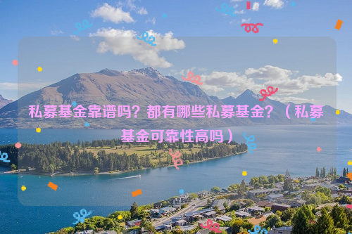 私募基金靠谱吗？都有哪些私募基金？（私募基金可靠性高吗）