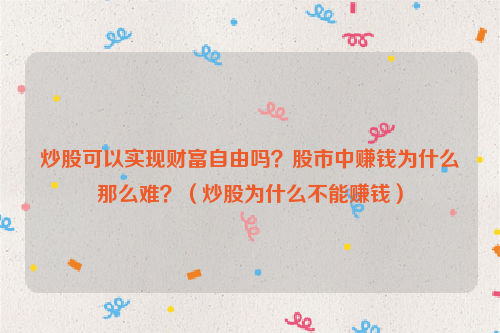 炒股可以实现财富自由吗？股市中赚钱为什么那么难？（炒股为什么不能赚钱）