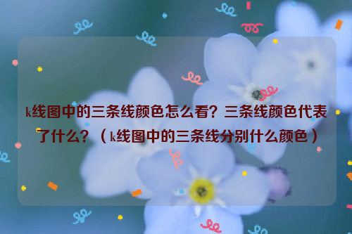 k线图中的三条线颜色怎么看？三条线颜色代表了什么？（k线图中的三条线分别什么颜色）