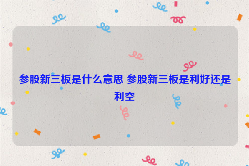 参股新三板是什么意思 参股新三板是利好还是利空