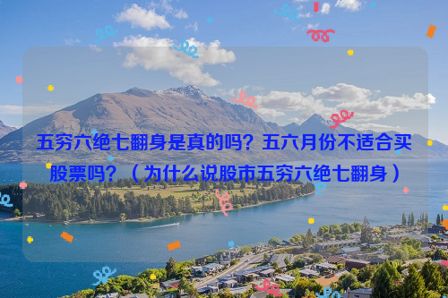 五穷六绝七翻身是真的吗？五六月份不适合买股票吗？（为什么说股市五穷六绝七翻身）