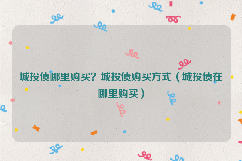 城投债哪里购买？城投债购买方式（城投债在哪里购买）