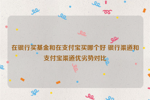 在银行买基金和在支付宝买哪个好 银行渠道和支付宝渠道优劣势对比