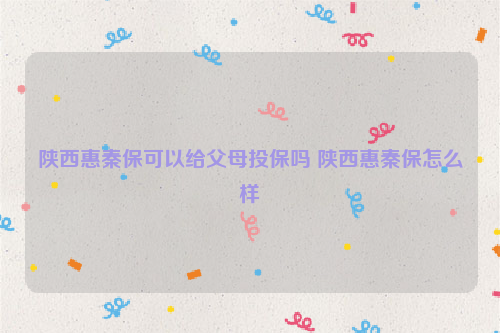陕西惠秦保可以给父母投保吗 陕西惠秦保怎么样