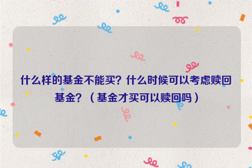 什么样的基金不能买？什么时候可以考虑赎回基金？（基金才买可以赎回吗）