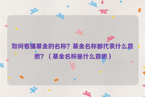 如何看懂基金的名称？基金名称都代表什么意思？（基金名称是什么意思）