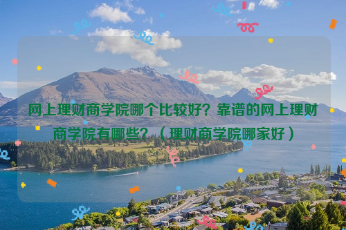 网上理财商学院哪个比较好？靠谱的网上理财商学院有哪些？（理财商学院哪家好）