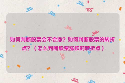 如何判断股票会不会涨？如何判断股票的转折点？（怎么判断股票涨跌的转折点）