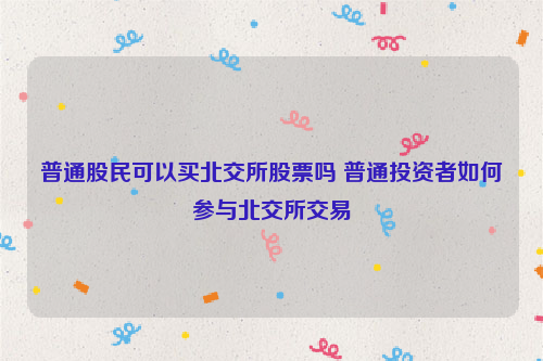 普通股民可以买北交所股票吗 普通投资者如何参与北交所交易
