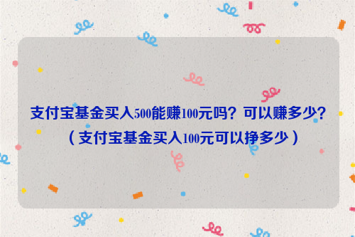 支付宝基金买入500能赚100元吗？可以赚多少？（支付宝基金买入100元可以挣多少）