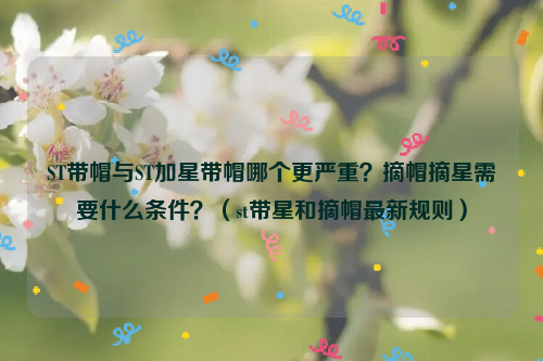 ST带帽与ST加星带帽哪个更严重？摘帽摘星需要什么条件？（st带星和摘帽最新规则）