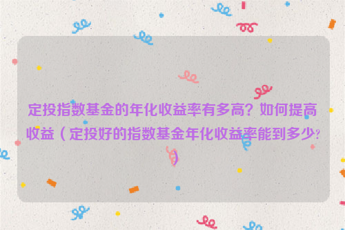 定投指数基金的年化收益率有多高？如何提高收益（定投好的指数基金年化收益率能到多少?）