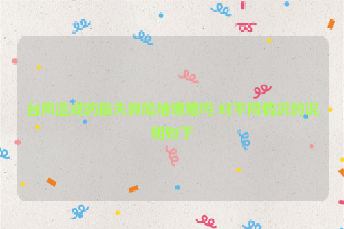 台风造成的损失保险给理赔吗 对不同情况的说明如下
