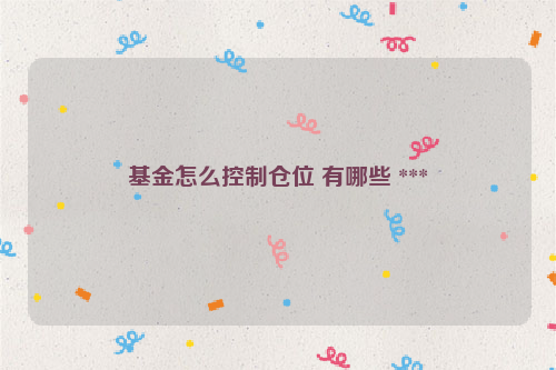 基金怎么控制仓位 有哪些 ***