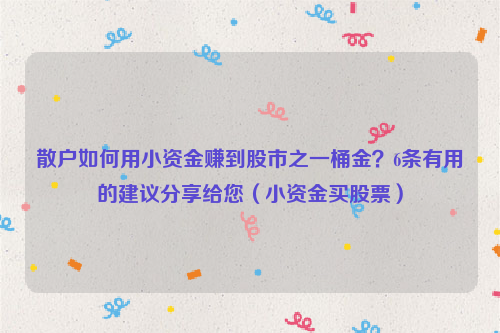 散户如何用小资金赚到股市之一桶金？6条有用的建议分享给您（小资金买股票）