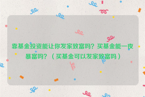 靠基金投资能让你发家致富吗？买基金能一夜暴富吗？（买基金可以发家致富吗）