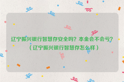 辽宁振兴银行智慧存安全吗？本金会不会亏？（辽宁振兴银行智慧存怎么样）