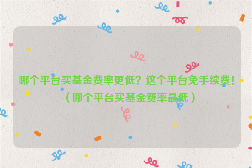 哪个平台买基金费率更低？这个平台免手续费！（哪个平台买基金费率最低）