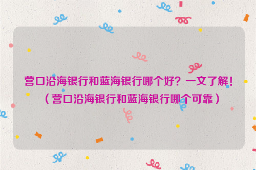 营口沿海银行和蓝海银行哪个好？一文了解！（营口沿海银行和蓝海银行哪个可靠）