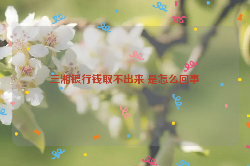 三湘银行钱取不出来 是怎么回事