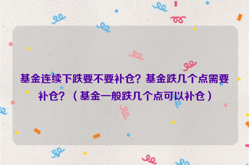 基金连续下跌要不要补仓？基金跌几个点需要补仓？（基金一般跌几个点可以补仓）