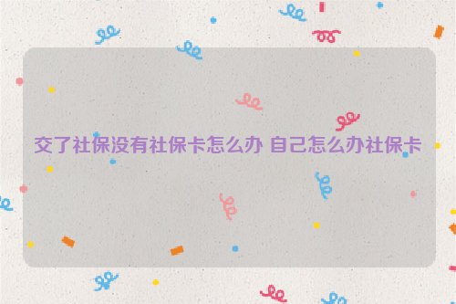 交了社保没有社保卡怎么办 自己怎么办社保卡