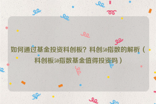 如何通过基金投资科创板？科创50指数的解析（科创板50指数基金值得投资吗）