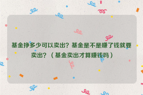 基金挣多少可以卖出？基金是不是赚了钱就要卖出？（基金卖出才算赚钱吗）