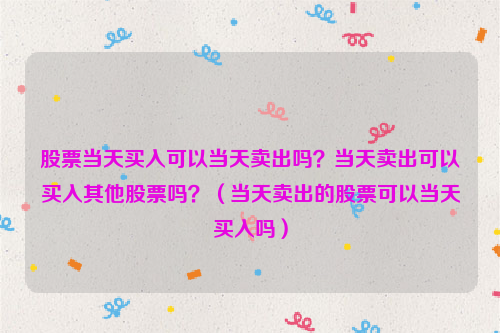 股票当天买入可以当天卖出吗？当天卖出可以买入其他股票吗？（当天卖出的股票可以当天买入吗）