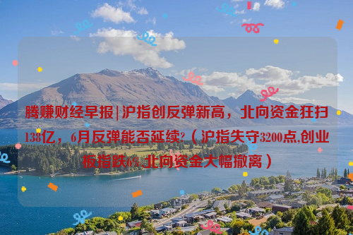 腾赚财经早报|沪指创反弹新高，北向资金狂扫138亿，6月反弹能否延续?（沪指失守3200点,创业板指跌6%,北向资金大幅撤离）