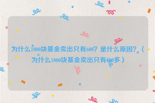 为什么1000块基金卖出只有600？是什么原因？（为什么1000块基金卖出只有600多）