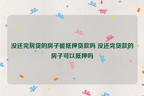 没还完房贷的房子能抵押***吗 没还完***的房子可以抵押吗