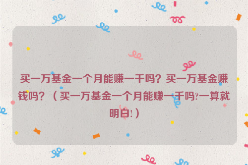 买一万基金一个月能赚一千吗？买一万基金赚钱吗？（买一万基金一个月能赚一千吗?一算就明白!）