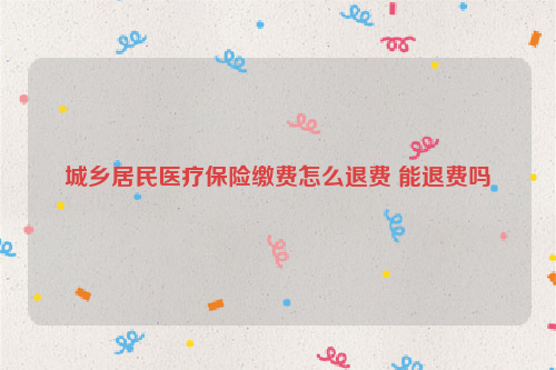 城乡居民医疗保险缴费怎么退费 能退费吗