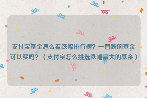 支付宝基金怎么看跌幅排行榜？一直跌的基金可以买吗？（支付宝怎么挑选跌幅最大的基金）