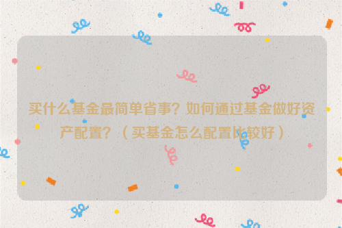 买什么基金最简单省事？如何通过基金做好资产配置？（买基金怎么配置比较好）