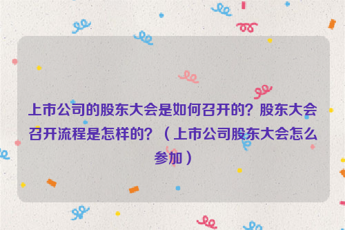 上市公司的股东大会是如何召开的？股东大会召开流程是怎样的？（上市公司股东大会怎么参加）