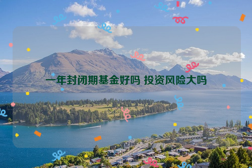 一年封闭期基金好吗 投资风险大吗