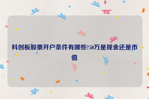 科创板股票开户条件有哪些?50万是现金还是市值