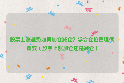 股票上涨趋势如何加仓减仓？学会仓位管理很重要（股票上涨加仓还是减仓）