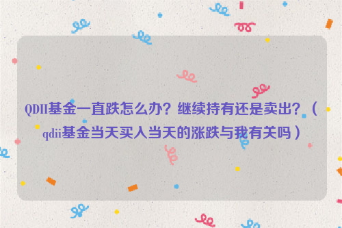 QDII基金一直跌怎么办？继续持有还是卖出？（qdii基金当天买入当天的涨跌与我有关吗）