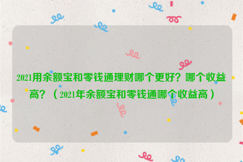 2021用余额宝和零钱通理财哪个更好？哪个收益高？（2021年余额宝和零钱通哪个收益高）