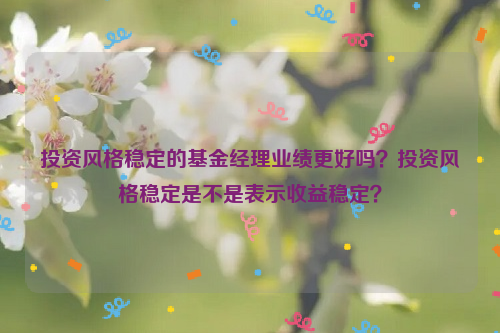 投资风格稳定的基金经理业绩更好吗？投资风格稳定是不是表示收益稳定？