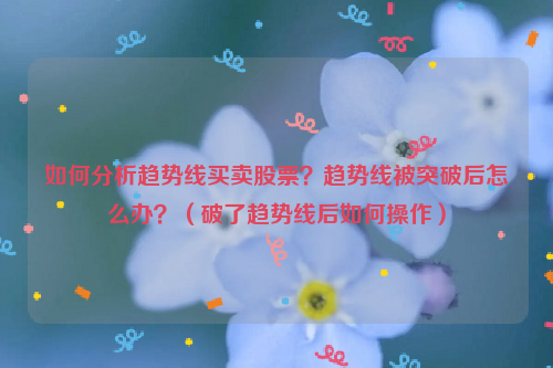 如何分析趋势线买卖股票？趋势线被突破后怎么办？（破了趋势线后如何操作）