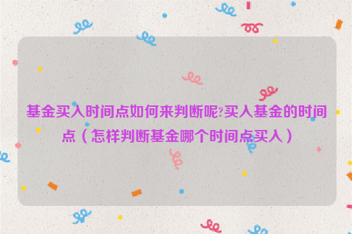 基金买入时间点如何来判断呢?买入基金的时间点（怎样判断基金哪个时间点买入）