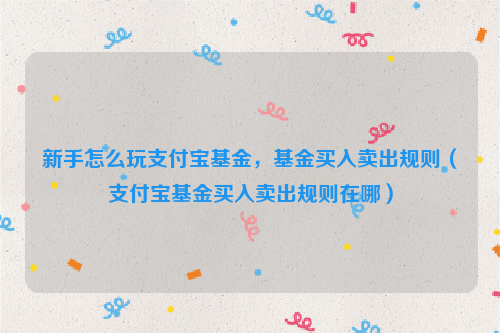 新手怎么玩支付宝基金，基金买入卖出规则（支付宝基金买入卖出规则在哪）