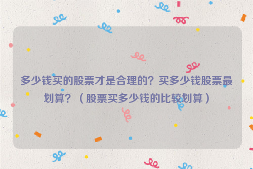 多少钱买的股票才是合理的？买多少钱股票最划算？（股票买多少钱的比较划算）