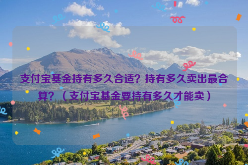 支付宝基金持有多久合适？持有多久卖出最合算？（支付宝基金要持有多久才能卖）